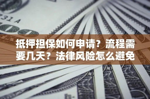武汉抵押担保如何申请？流程需要几天？法律风险怎么避免？避坑指南