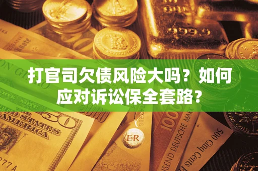 武汉打官司欠债风险大吗？如何应对诉讼保全套路？