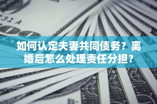 武汉如何认定夫妻共同债务？离婚后怎么处理责任分担？