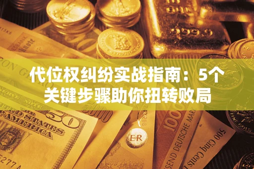 武汉代位权纠纷实战指南：5个关键步骤助你扭转败局