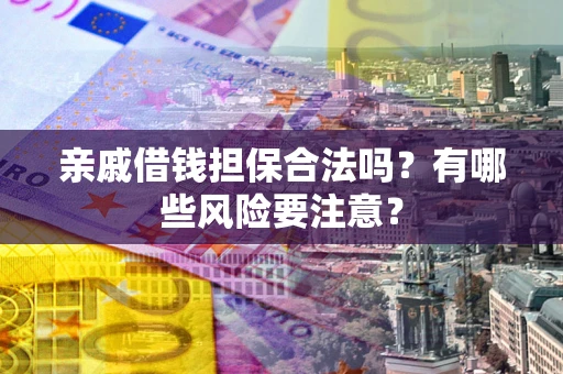 武汉亲戚借钱担保合法吗？有哪些风险要注意？