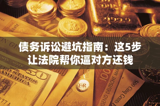 武汉债务诉讼避坑指南：这5步让法院帮你逼对方还钱