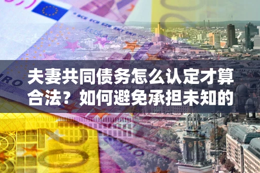 武汉夫妻共同债务怎么认定才算合法？如何避免承担未知的债务风险？
