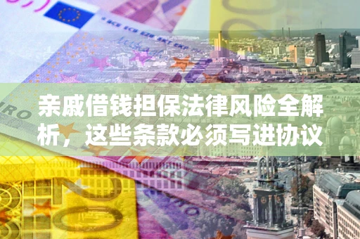 武汉亲戚借钱担保法律风险全解析，这些条款必须写进协议