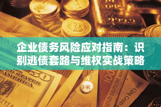 武汉企业债务风险应对指南：识别逃债套路与维权实战策略