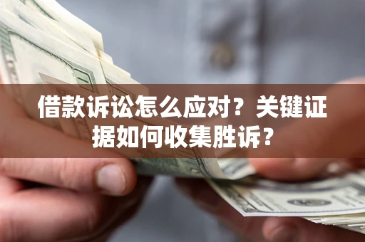 武汉借款诉讼怎么应对？关键证据如何收集胜诉？