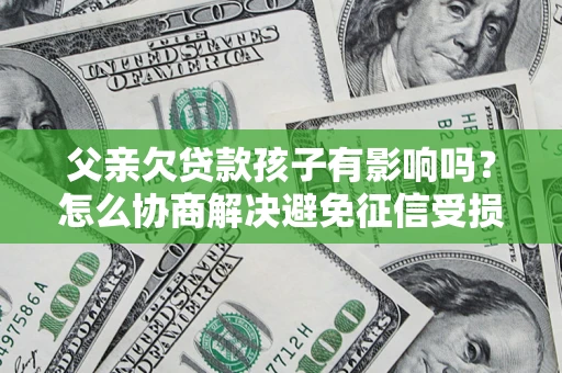 武汉父亲欠贷款孩子有影响吗？怎么协商解决避免征信受损？