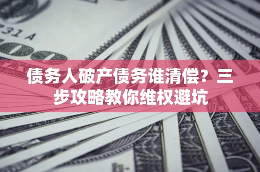 武汉债务人破产债务谁清偿?三步攻略教你维权避坑 武汉债务人破产债务谁清偿?三步攻略教你维权避坑