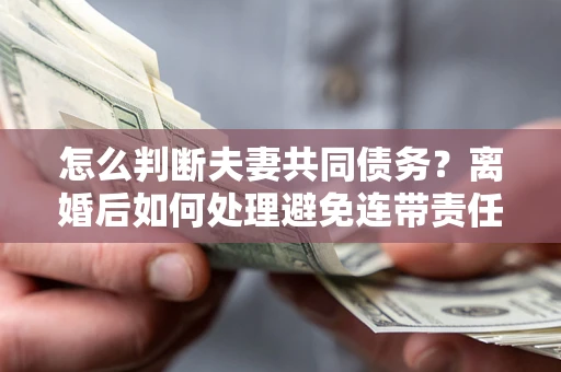 武汉怎么判断夫妻共同债务？离婚后如何处理避免连带责任？