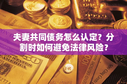 武汉夫妻共同债务怎么认定？分割时如何避免法律风险？
