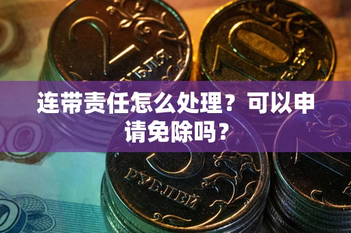 武汉连带责任怎么处理？可以申请免除吗？