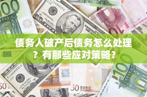 武汉债务人破产后债务怎么处理？有那些应对策略？