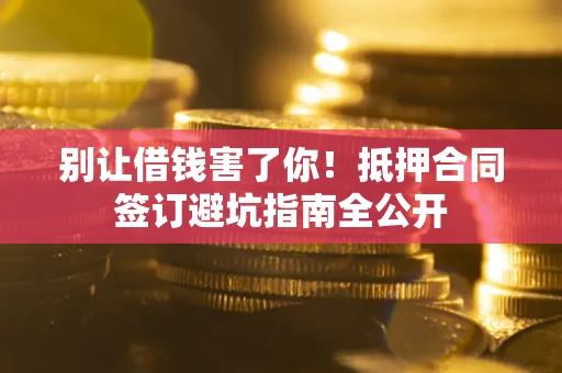 武汉别让借钱害了你！抵押合同签订避坑指南全公开