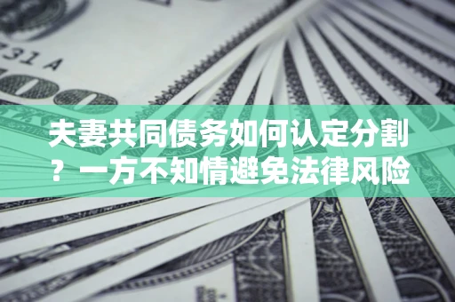 武汉夫妻共同债务如何认定分割？一方不知情避免法律风险必看！