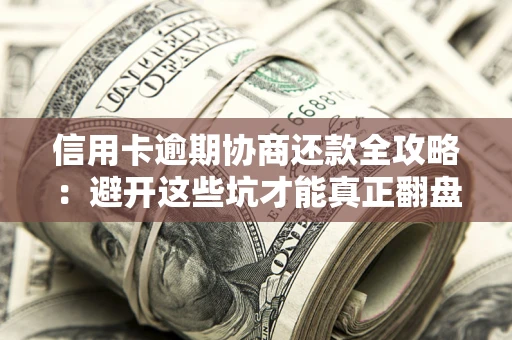 武汉信用卡逾期协商还款全攻略：避开这些坑才能真正翻盘